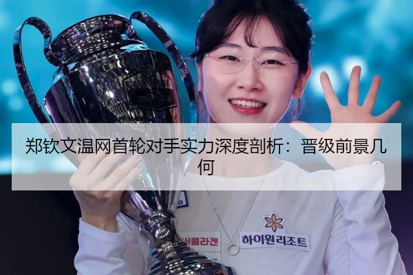 郑钦文温网首轮对手实力深度剖析：晋级前景几何