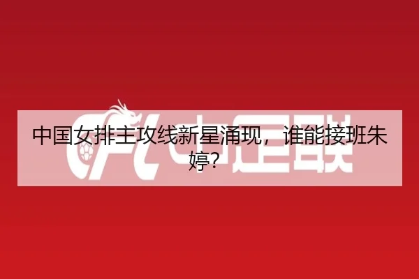 中国女排主攻线新星涌现，谁能接班朱婷？